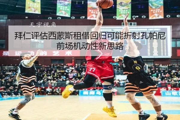 拜仁评估西蒙斯租借回归可能折射孔帕尼前场机动性新思路