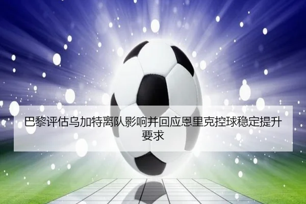 巴黎评估乌加特离队影响并回应恩里克控球稳定提升要求