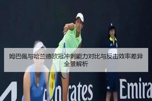 姆巴佩与哈兰德欧冠冲刺能力对比与反击效率差异全景解析