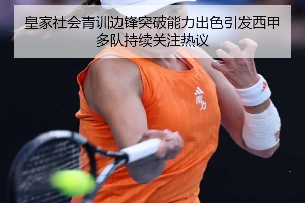 皇家社会青训边锋突破能力出色引发西甲多队持续关注热议